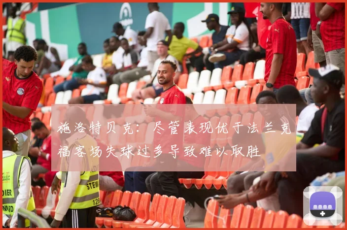 施洛特贝克：尽管表现优于法兰克福客场失球过多导致难以取胜