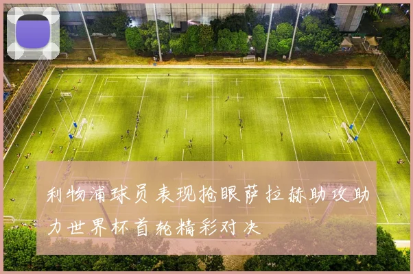 利物浦球员表现抢眼萨拉赫助攻助力世界杯首轮精彩对决