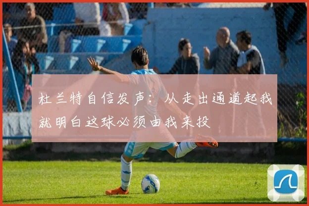 杜兰特自信发声：从走出通道起我就明白这球必须由我来投