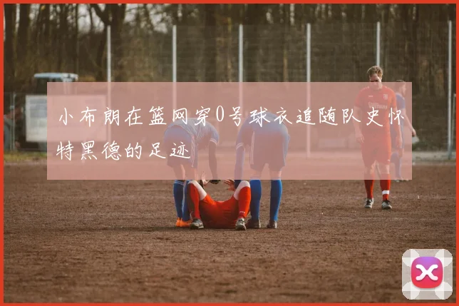 小布朗在篮网穿0号球衣追随队史怀特黑德的足迹