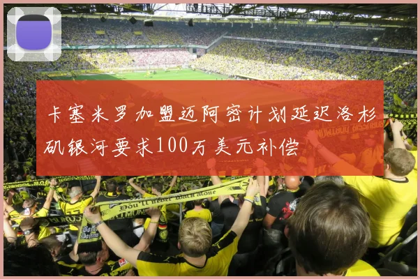 卡塞米罗加盟迈阿密计划延迟洛杉矶银河要求100万美元补偿