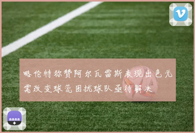 略伦特称赞阿尔瓦雷斯表现出色无需改变球荒困扰球队亟待解决