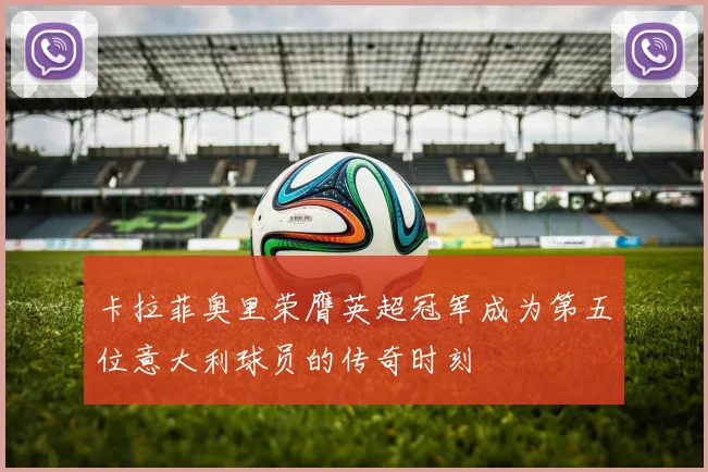 卡拉菲奥里荣膺英超冠军成为第五位意大利球员的传奇时刻