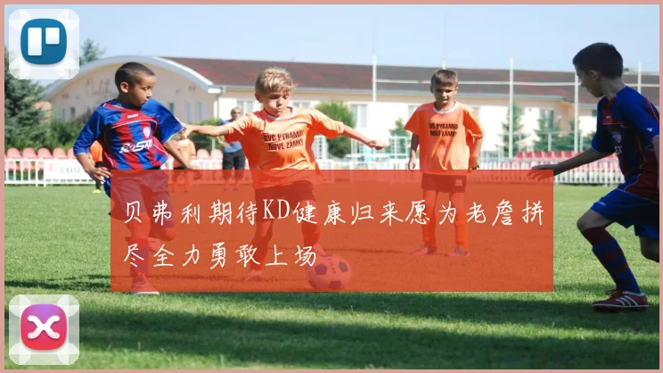 贝弗利期待KD健康归来愿为老詹拼尽全力勇敢上场