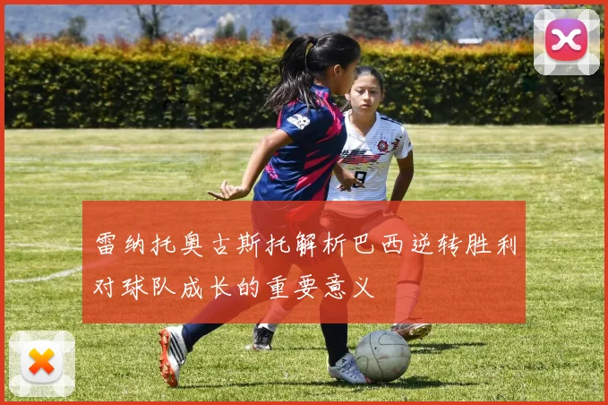 雷纳托奥古斯托解析巴西逆转胜利对球队成长的重要意义