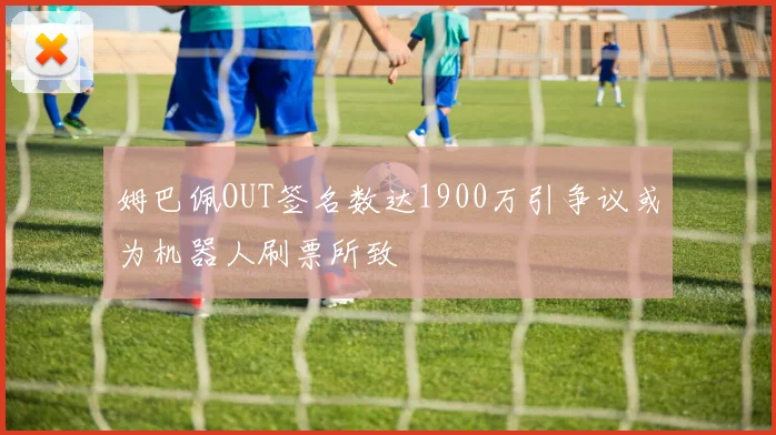 姆巴佩OUT签名数达1900万引争议或为机器人刷票所致