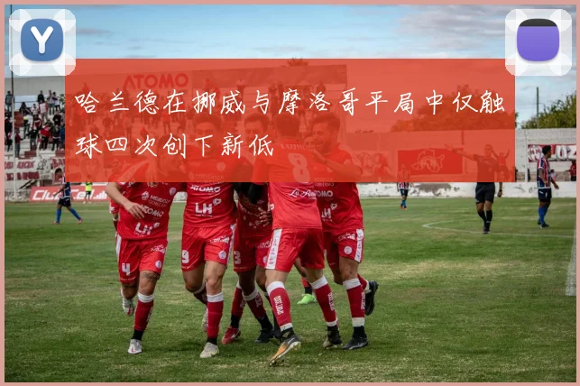 哈兰德在挪威与摩洛哥平局中仅触球四次创下新低