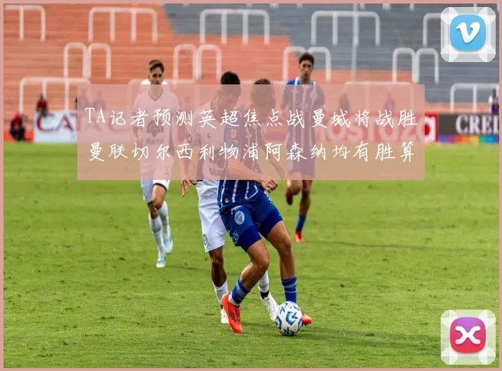 TA记者预测英超焦点战曼城将战胜曼联切尔西利物浦阿森纳均有胜算