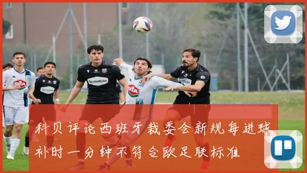 科贝评论西班牙裁委会新规每进球补时一分钟不符合欧足联标准