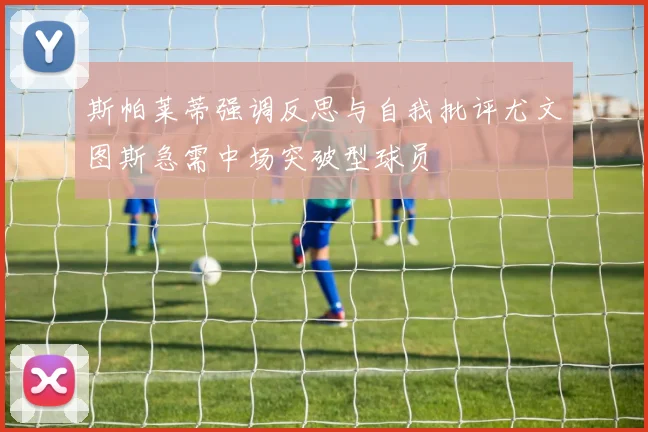 斯帕莱蒂强调反思与自我批评尤文图斯急需中场突破型球员