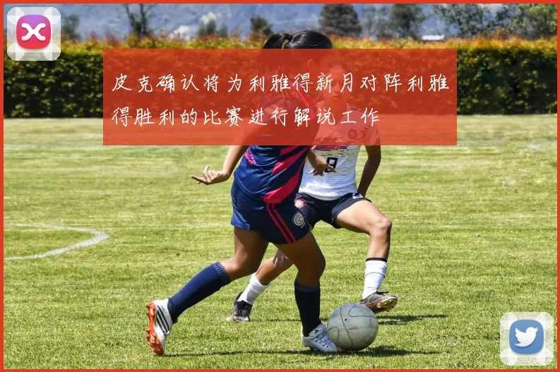 皮克确认将为利雅得新月对阵利雅得胜利的比赛进行解说工作