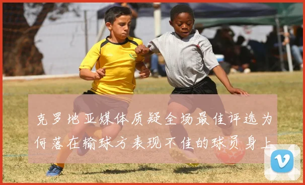 克罗地亚媒体质疑全场最佳评选为何落在输球方表现不佳的球员身上