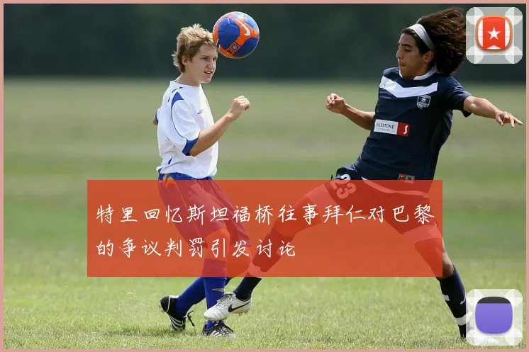 特里回忆斯坦福桥往事拜仁对巴黎的争议判罚引发讨论