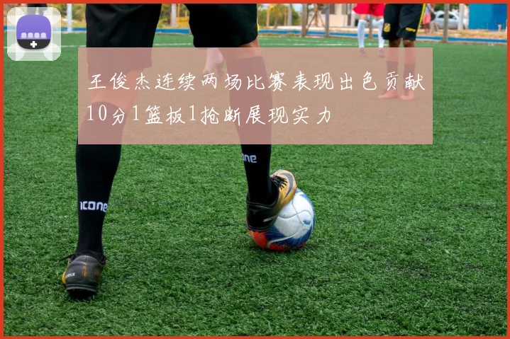 王俊杰连续两场比赛表现出色贡献10分1篮板1抢断展现实力