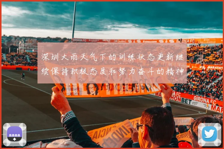 深圳大雨天气下的训练状态更新继续保持积极态度和努力奋斗的精神