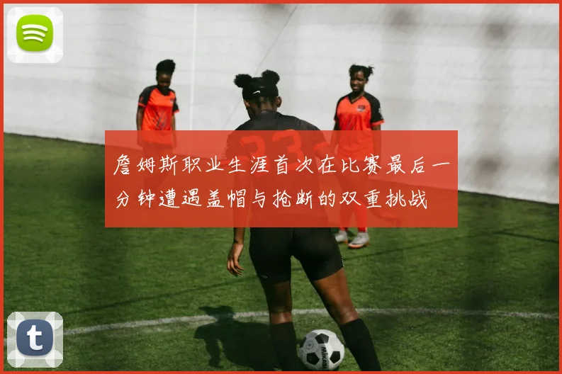 詹姆斯职业生涯首次在比赛最后一分钟遭遇盖帽与抢断的双重挑战