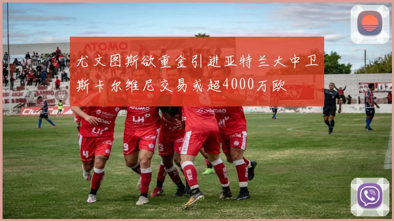 尤文图斯欲重金引进亚特兰大中卫斯卡尔维尼交易或超4000万欧