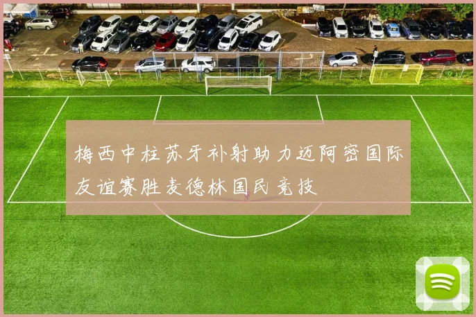 梅西中柱苏牙补射助力迈阿密国际友谊赛胜麦德林国民竞技