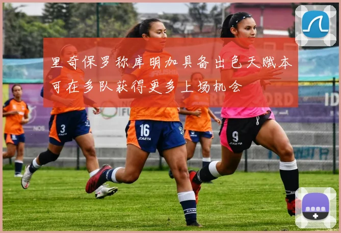 里奇保罗称库明加具备出色天赋本可在多队获得更多上场机会