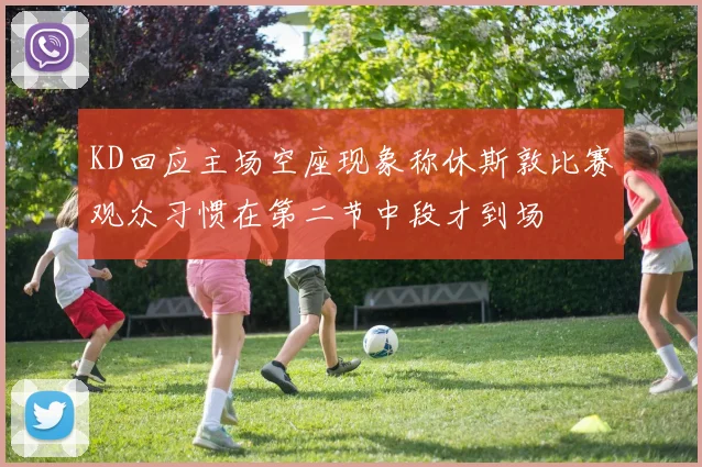 KD回应主场空座现象称休斯敦比赛观众习惯在第二节中段才到场