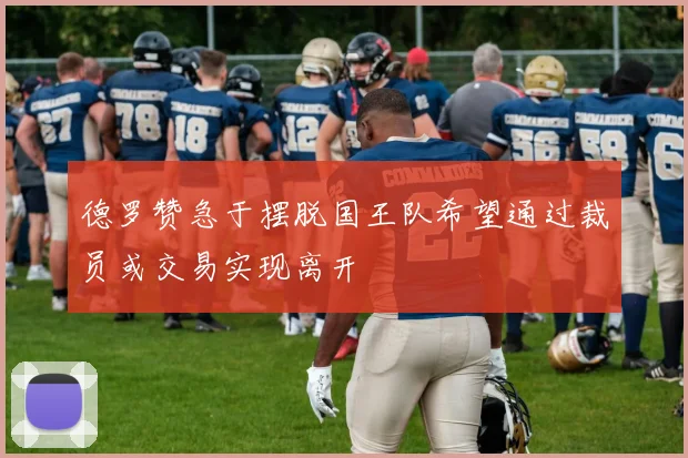 德罗赞急于摆脱国王队希望通过裁员或交易实现离开
