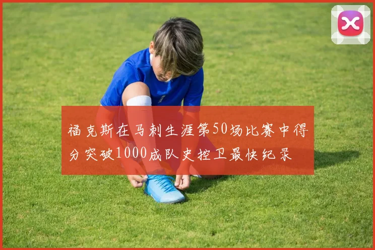 福克斯在马刺生涯第50场比赛中得分突破1000成队史控卫最快纪录