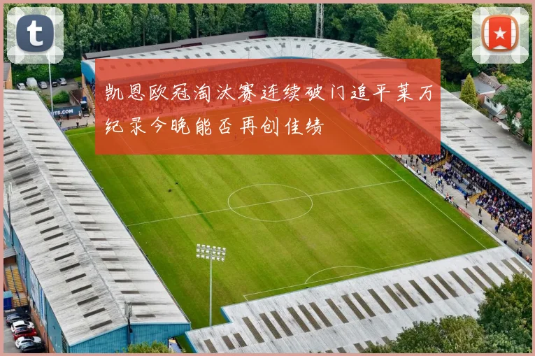 凯恩欧冠淘汰赛连续破门追平莱万纪录今晚能否再创佳绩