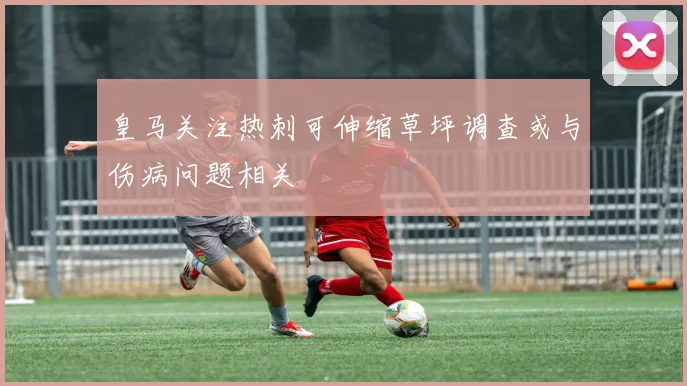 皇马关注热刺可伸缩草坪调查或与伤病问题相关