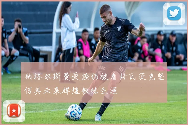 纳格尔斯曼受挫仍被看好瓦茨克坚信其未来辉煌教练生涯