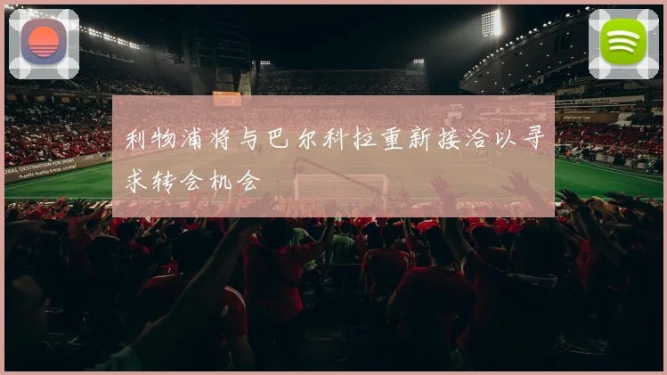 利物浦将与巴尔科拉重新接洽以寻求转会机会