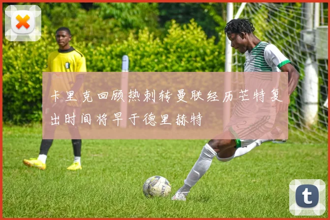 卡里克回顾热刺转曼联经历芒特复出时间将早于德里赫特
